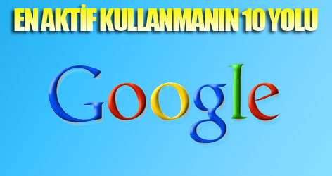 Google'ı en aktif kullanmanın 10 yolu