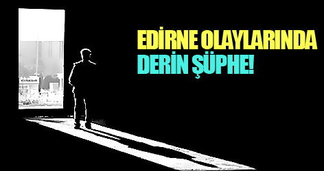 Edirne olaylarında istihbaratçı şüphesi!