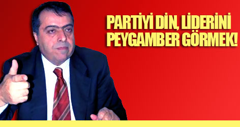 Partiyi din, liderini peygamber görmek!