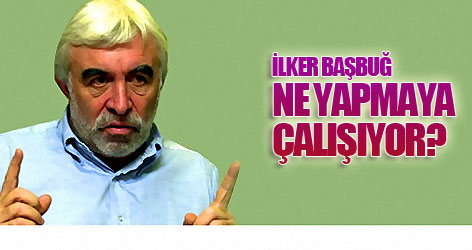 İlker Başbuğ ne yapmaya çalışıyor?
