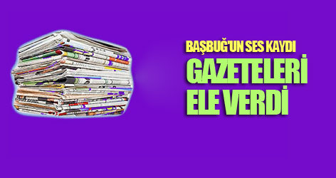 Başbuğ'un ses kaydı, gazeteleri ele verdi