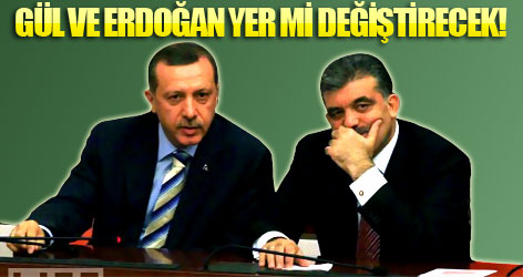 Gül ve Erdoğan yer mi değiştirecek?