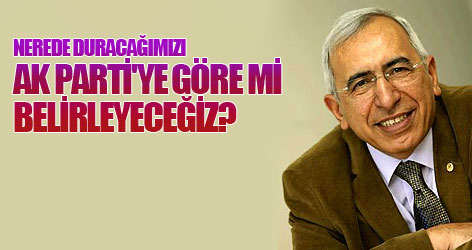 Nerede duracağımızı AK Parti'ye göre mi belirleyeceğiz?