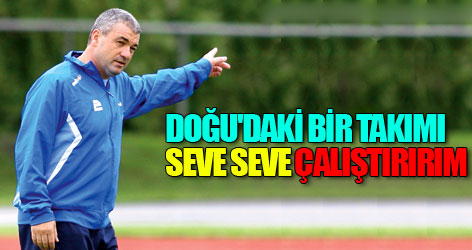 Doğu'daki bir takımı seve seve çalıştırırım
