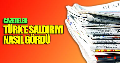 Gazeteler Türk'e saldırıyı nasıl gördü