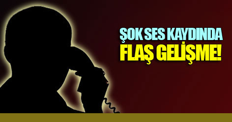Şok ses kaydında flaş gelişme!