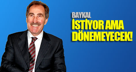 Baykal istiyor ama dönemeyecek!