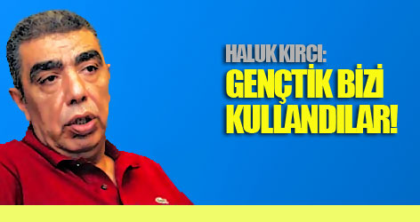 Haluk Kırcı: Gençtik bizi kullandılar