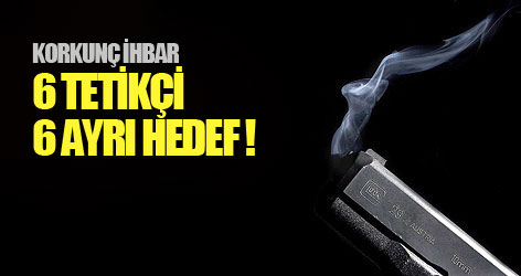 Korkunç ihbar: 6 tetikçi 6 ayrı hedef