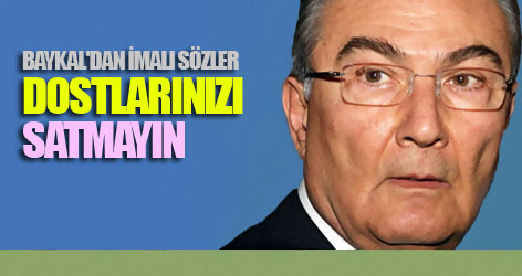 Baykal: Dostlarınızı sakın ha satmayın