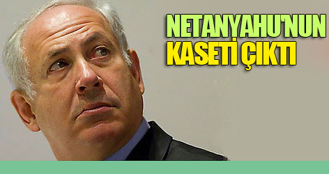Netanyahu'nun kaseti çıktı
