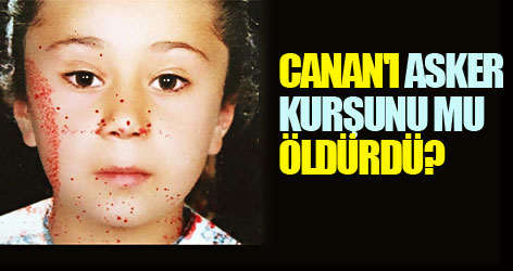Canan'ı asker kurşunu mu öldürdü?