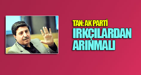 Tan: AK Parti ırkçılardan arınmalı