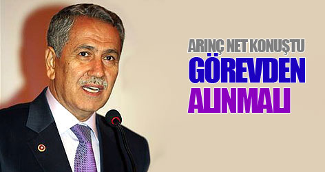Arınç net konuştu: Görevden alınmalı