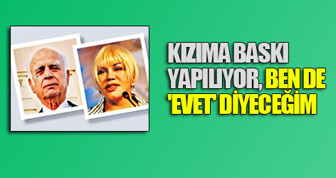 Kızıma baskı yapılıyor, ben de 'evet' diyeceğim