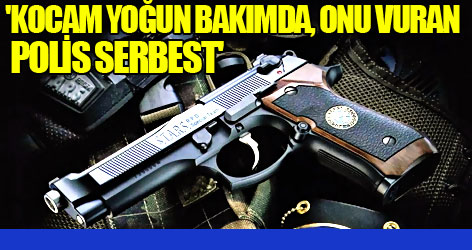 'Kocam Yoğun Bakımda, Onu Vuran Polis Serbest'