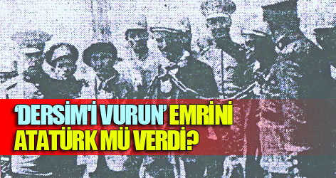 'Dersim'i vurun' emrini Atatürk mü verdi?