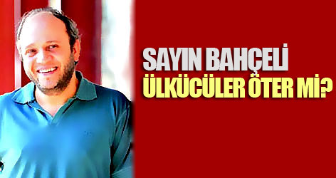 Sayın Bahçeli ülkücüler öter mi?