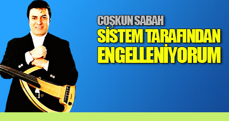 Coşkun Sabah: Sistem tarafından engelleniyorum