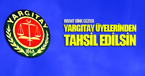 Dink Cezası, Yargıtay Üyelerinden Tahsil Edilsin!