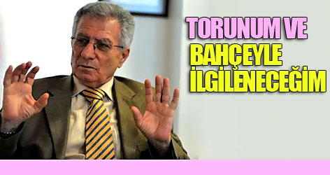 'Torunum ve bahçeyle ilgileneceğim'