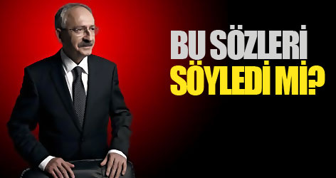 Kılıçdaroğlu bu sözleri söyledi mi?