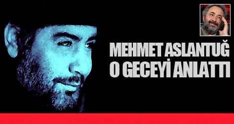 Mehmet Aslantuğ o geceyi anlattı