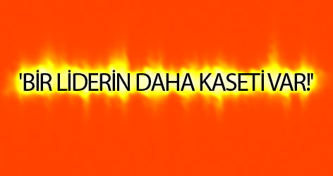 'Bir siyasi liderin daha kaseti var!'