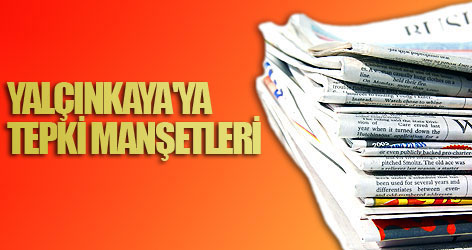 Yalçınkaya'ya tepki manşetleri