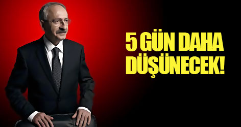 Kılıçdaroğlu 5 gün daha düşünecek!