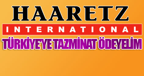 Haaretz: Türkiye'ye tazminat ödeyelim