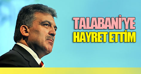 Gül: 'Talabani’ye hayret ettim'