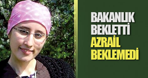 Bakanlık bekletti, Azrail beklemedi