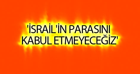 'İsrail'in parasını kabul etmeyeceğiz'
