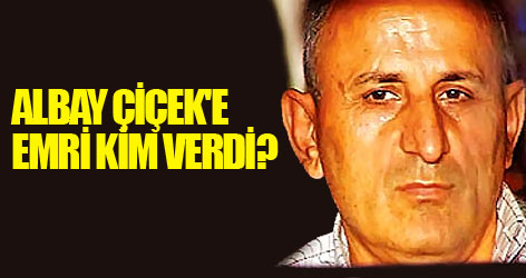 Albay Çiçek'e emri kim verdi?