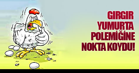 Gırgır yumurta polemiğine nokta koydu!