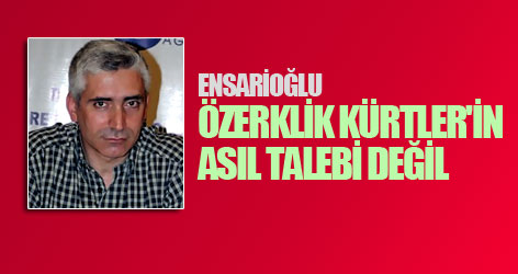 Ensarioğlu: Özerklik Kürtler'in asıl talebi değil