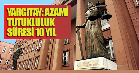 Yargıtay: Azami tutukluluk süresi 10 yıl