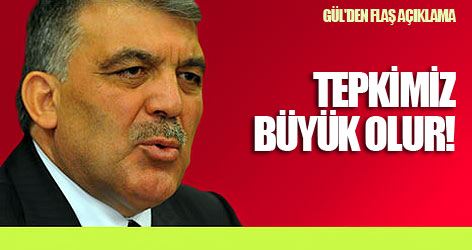 Gül: Tepkimiz büyük olur!
