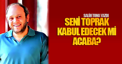 Seni toprak kabul edecek mi acaba?