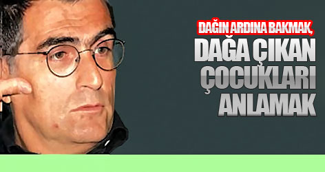 Dağın ardına bakmak, dağa çıkan çocukları anlamak...