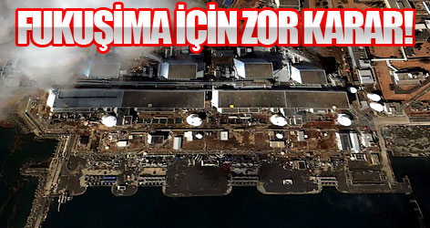 Fukuşima için zor karar!