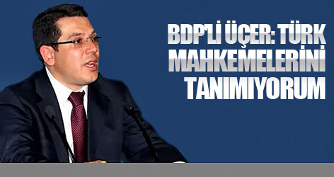 BDP'li Üçer: Türk mahkemelerini tanımıyorum