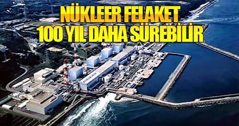 Fukuşima'daki felaket 100 yıl daha sürebilir