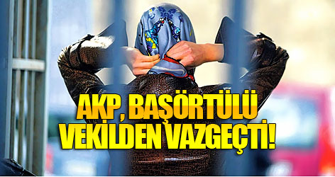 AKP, başörtülü vekilden vazgeçti!