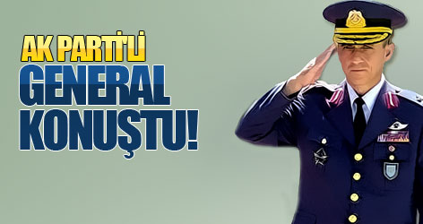 Ak Parti'li general ilk kez konuştu!