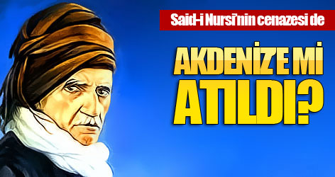 Said-i Nursi’nin cenazesi de Akdeniz’e mi atıldı