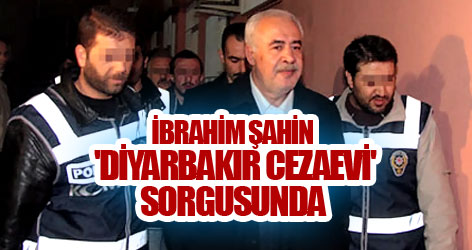 Şahin 'Diyarbakır Cezaevi' sorgusunda