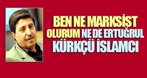 Ne ben Marksist olurum, ne de Ertuğrul Kürkçü İslamcı
