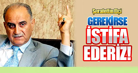 Elçi: Gerekirse istifa ederiz
